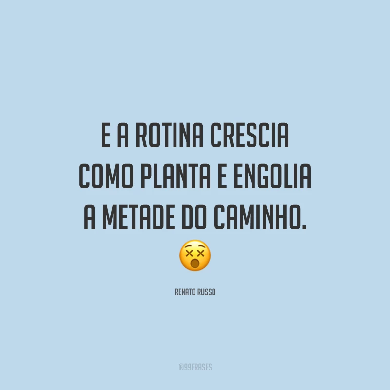 E a rotina crescia como planta e engolia a metade do caminho. ?