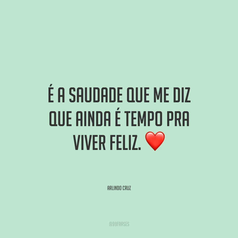 É a saudade que me diz que ainda é tempo pra viver feliz.