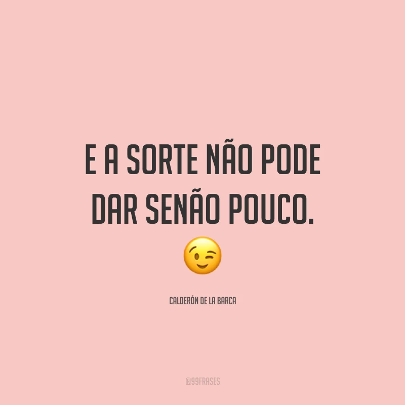 E a sorte não pode dar senão pouco. 😉