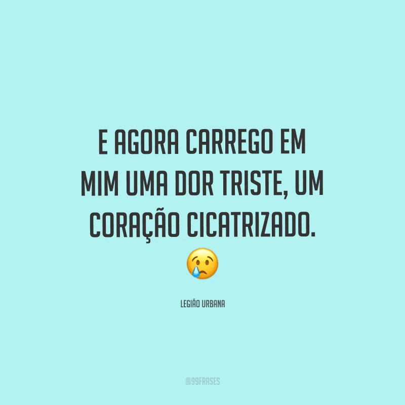 E agora carrego em mim uma dor triste, um coração cicatrizado.