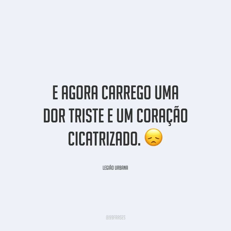 E agora carrego uma dor triste e um coração cicatrizado. 