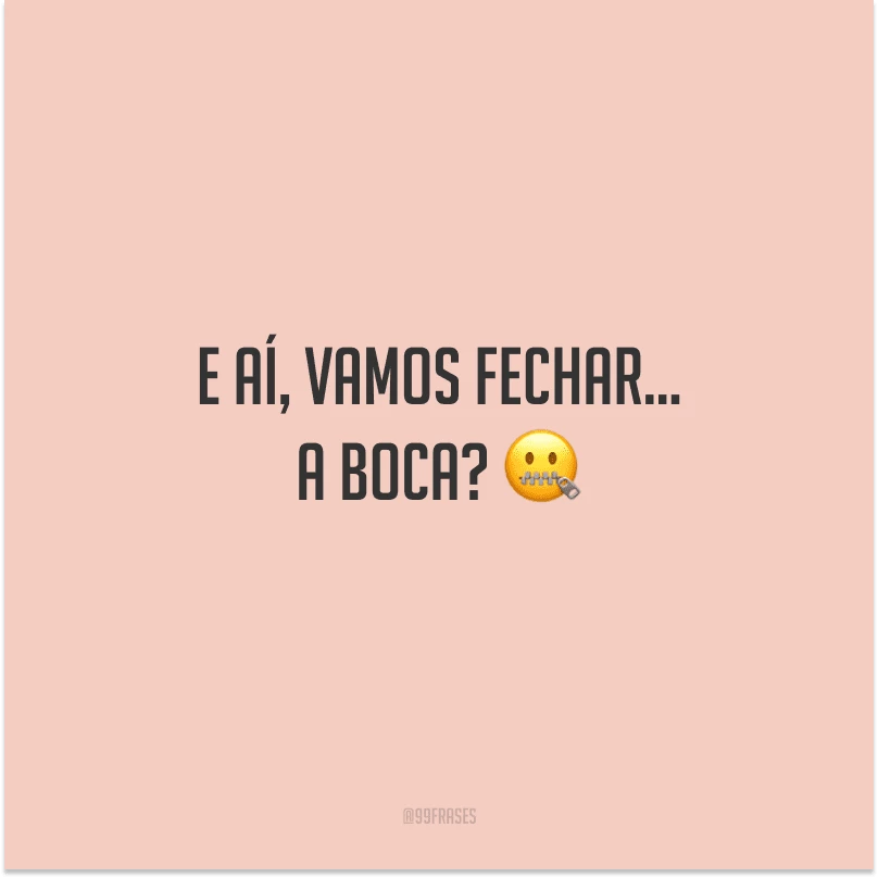E aí, vamos fechar... A boca?