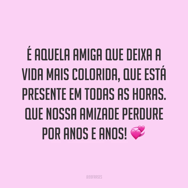 É aquela amiga que deixa a vida mais colorida, que está presente em todas as horas. Que nossa amizade perdure por anos e anos! 💞