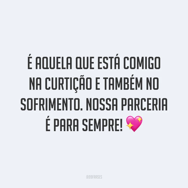 É aquela que está comigo na curtição e também no sofrimento. Nossa parceria é para sempre! 💖