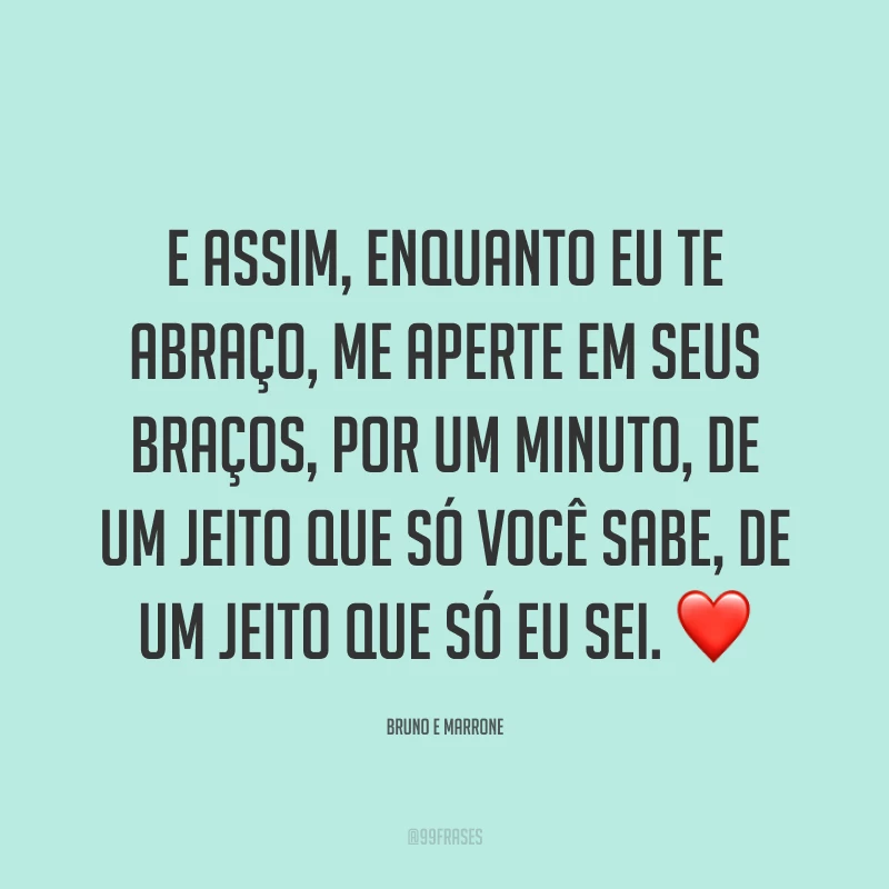 E assim, enquanto eu te abraço, me aperte em seus braços, por um minuto, de um jeito que só você sabe, de um jeito que só eu sei. ❤