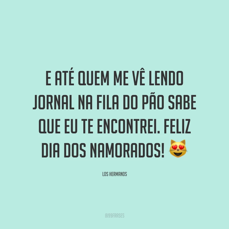 E até quem me vê lendo jornal na fila do pão sabe que eu te encontrei. Feliz Dia dos Namorados! ?