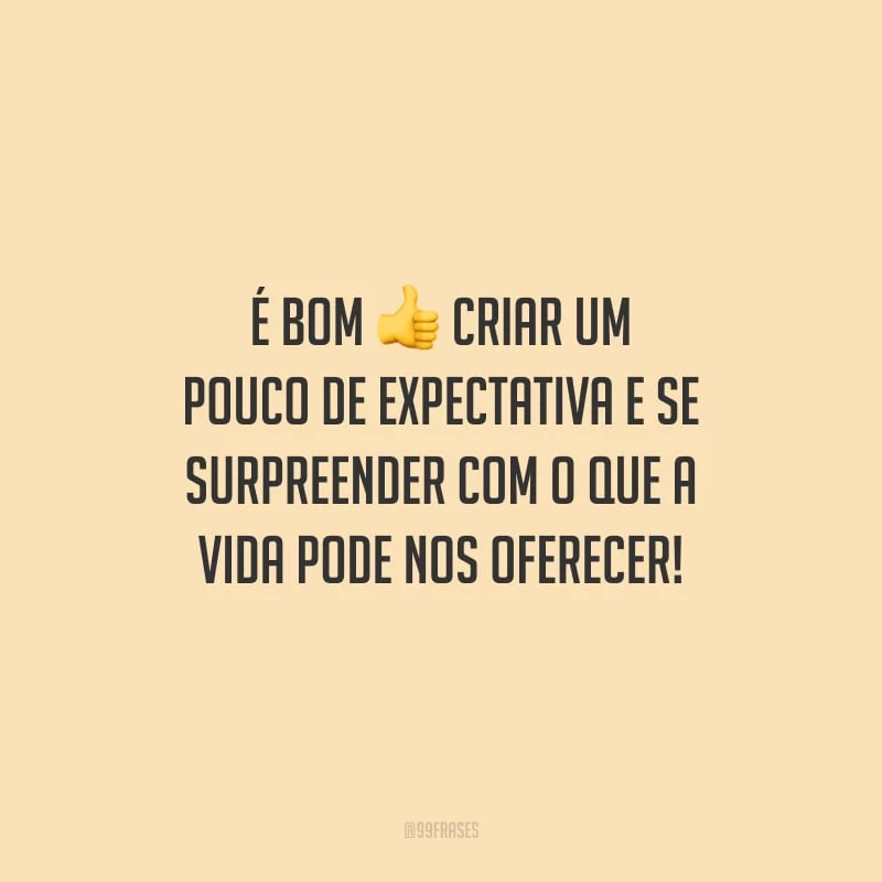 É bom criar um pouco de expectativa e se surpreender com o que a vida pode nos oferecer!