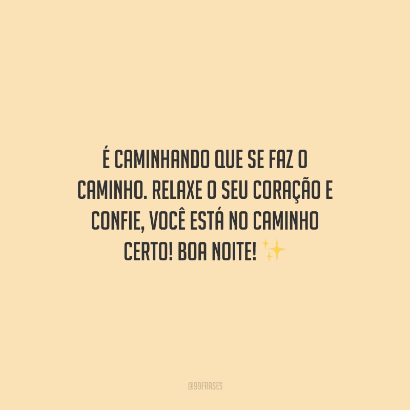 É caminhando que se faz o caminho. Relaxe o seu coração e confie, você está no caminho certo! Boa noite!
