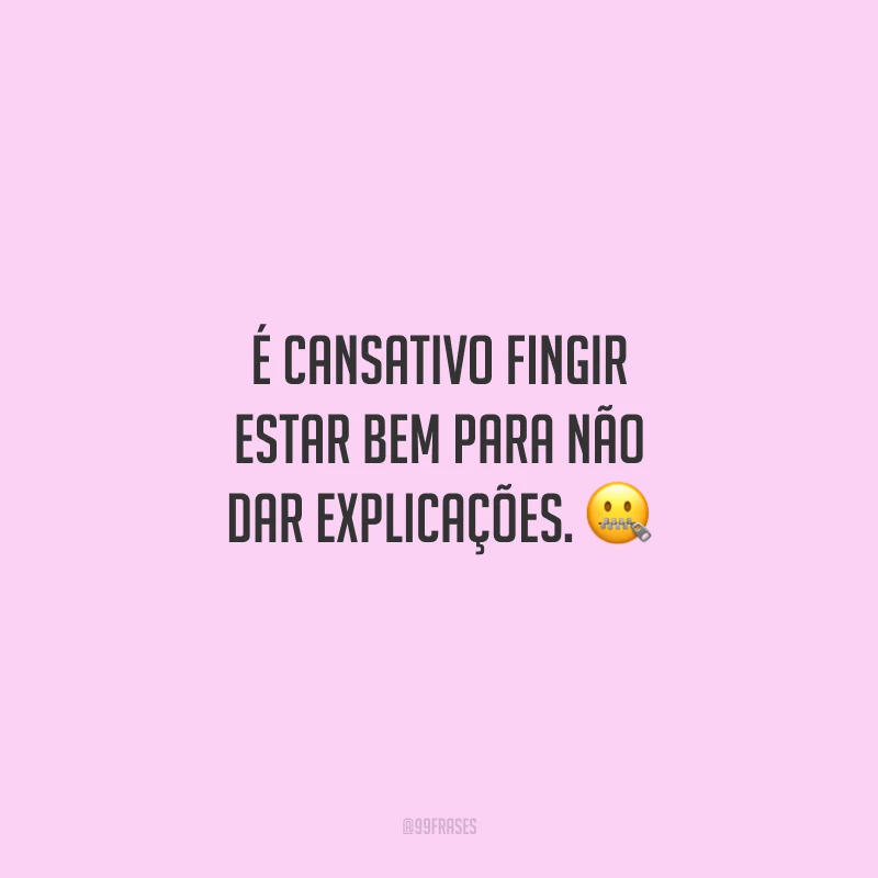 É cansativo fingir estar bem para não dar explicações.