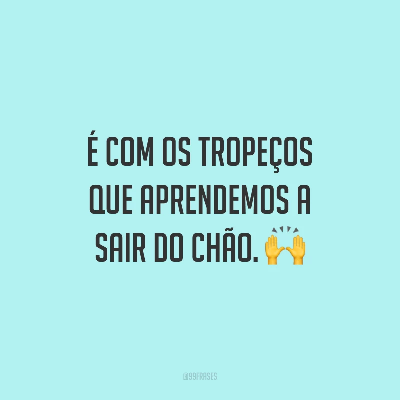 É com os tropeços que aprendemos a sair do chão. ?