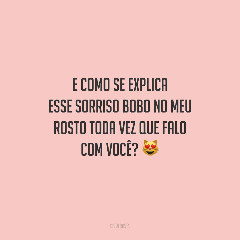 E como se explica esse sorriso bobo no meu rosto toda vez que falo com você? 