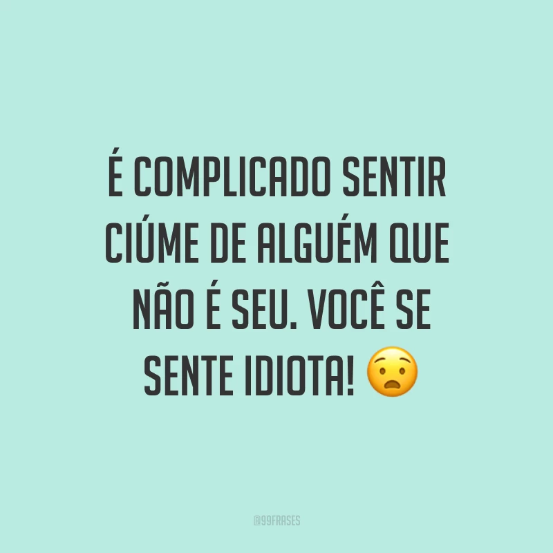 É complicado sentir ciúme de alguém que não é seu. Você se sente idiota! ?