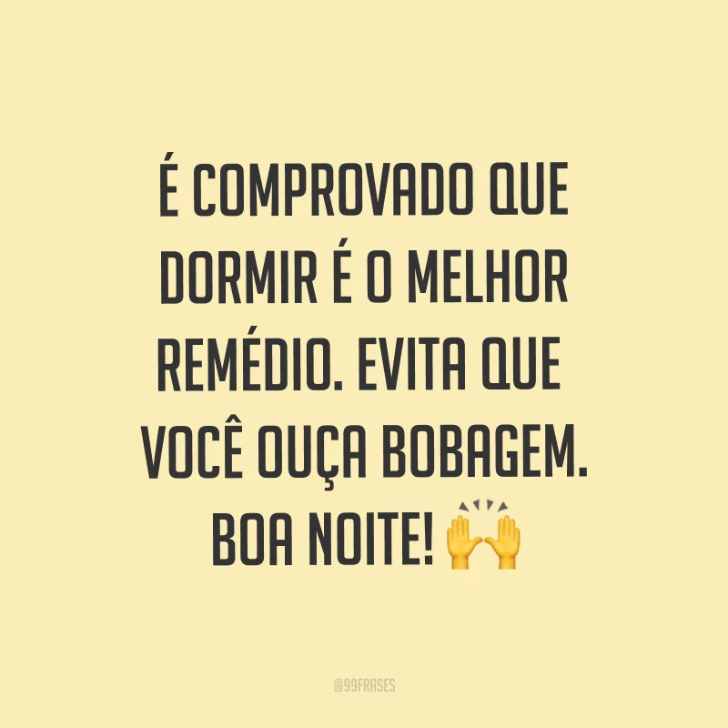 É comprovado que dormir é o melhor remédio. Evita que você ouça bobagem. Boa noite! ?