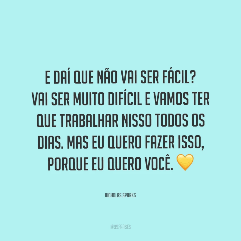 E daí que não vai ser fácil? Vai ser muito difícil e vamos ter que trabalhar nisso todos os dias. Mas eu quero fazer isso, porque eu quero você. 