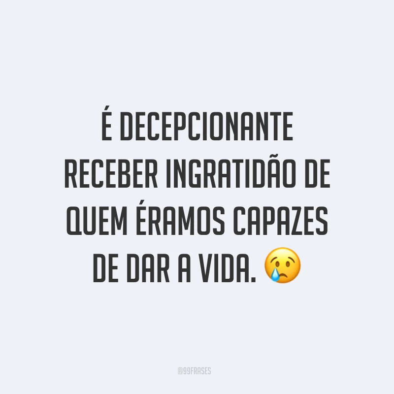 É decepcionante receber ingratidão de quem éramos capazes de dar a vida. ?