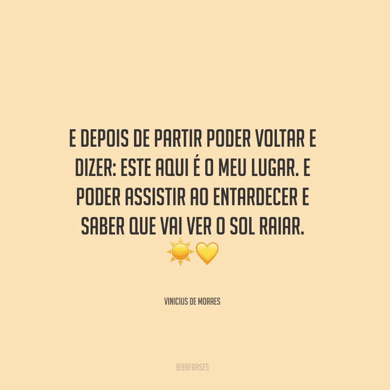 E depois de partir poder voltar e dizer: este aqui é o meu lugar. E poder assistir ao entardecer e saber que vai ver o sol raiar.