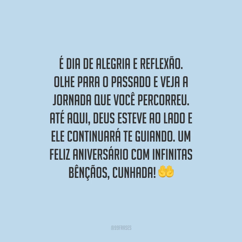 É dia de alegria e reflexão. Olhe para o passado e veja a jornada que você percorreu. Até aqui, Deus esteve ao lado e Ele continuará te guiando. Um feliz aniversário com infinitas bênçãos, cunhada!