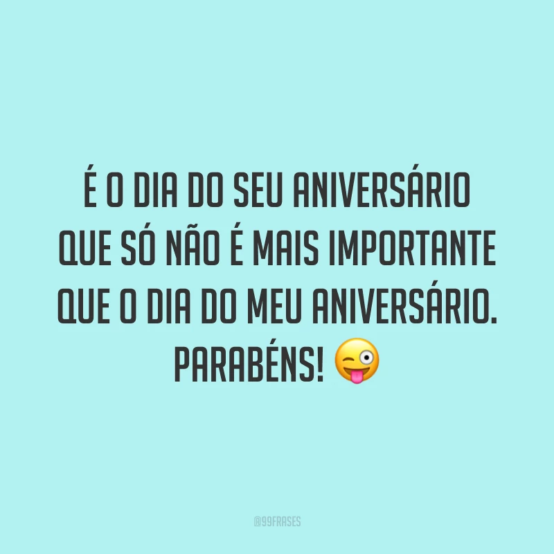 É o dia do seu aniversário que só não é mais importante que o dia do meu aniversário. Parabéns! 😜
