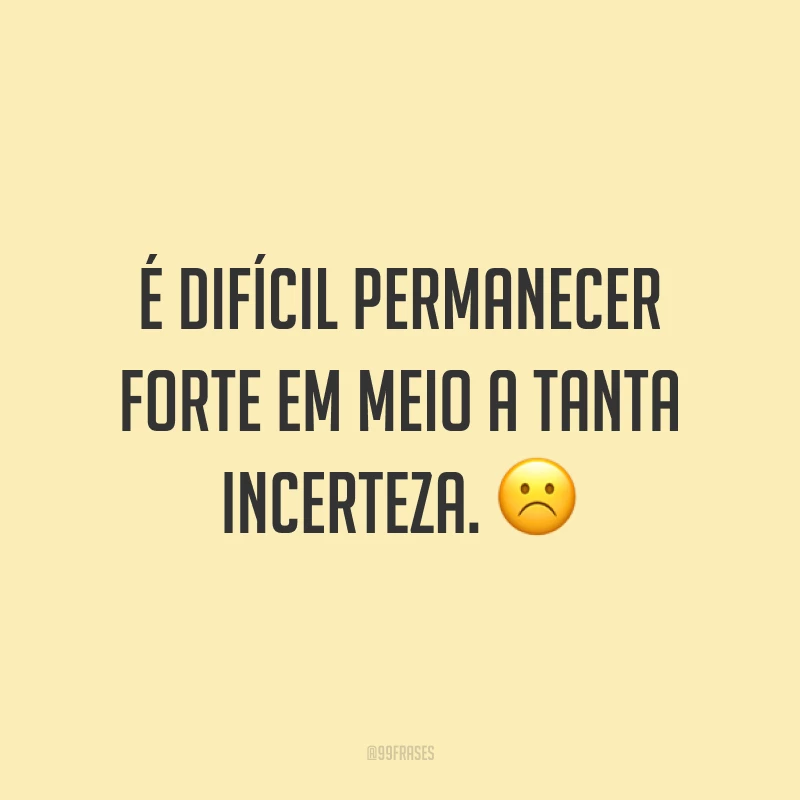 É difícil permanecer forte em meio a tanta incerteza. ☹️