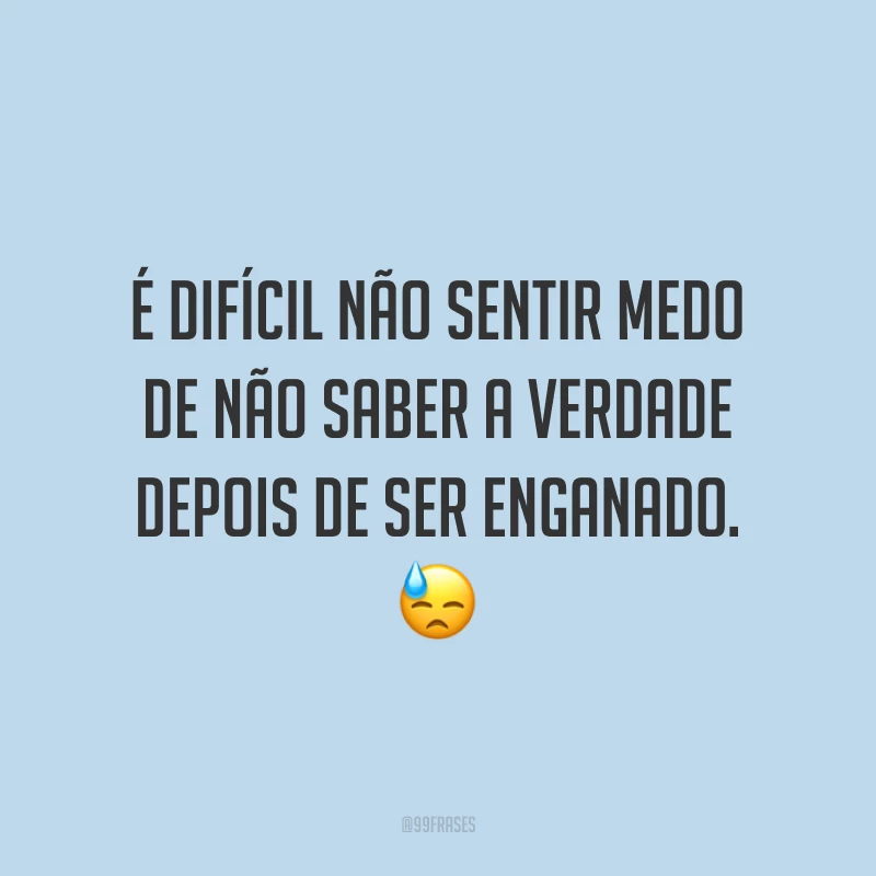 É difícil não sentir medo de não saber a verdade depois de ser enganado. 😓