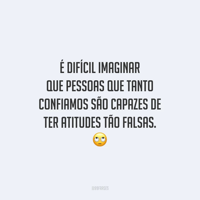 É difícil imaginar que pessoas que tanto confiamos são capazes de ter atitudes tão falsas.
