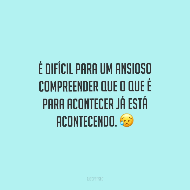 É difícil para um ansioso compreender que o que é para acontecer já está acontecendo. 