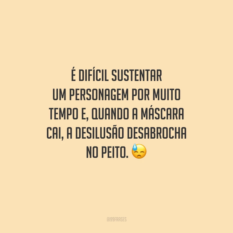 É difícil sustentar um personagem por muito tempo e, quando a máscara cai, a desilusão desabrocha no peito. 