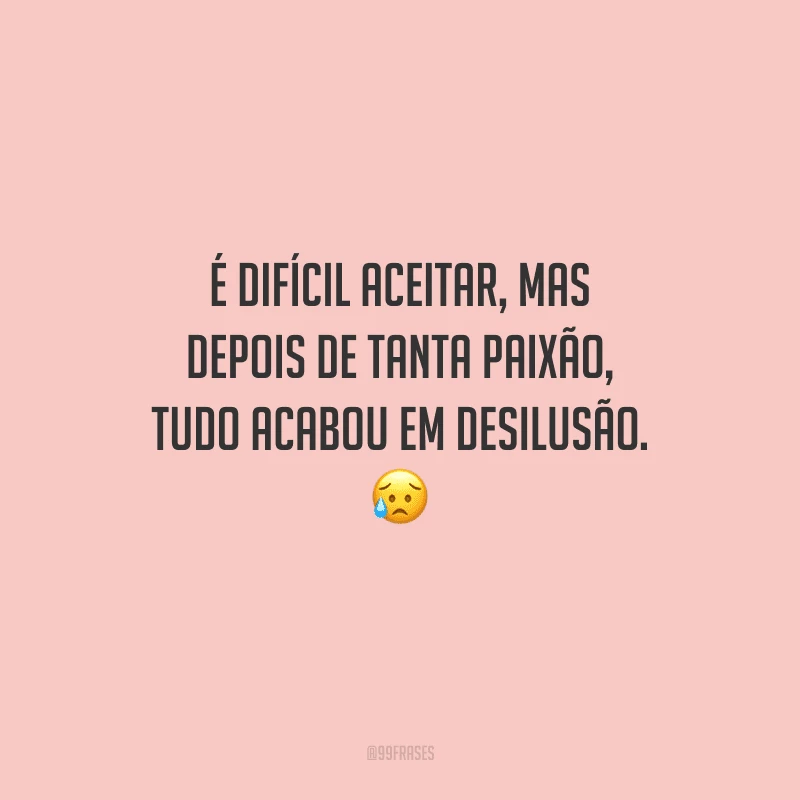 É difícil aceitar, mas depois de tanta paixão, tudo acabou em desilusão. 