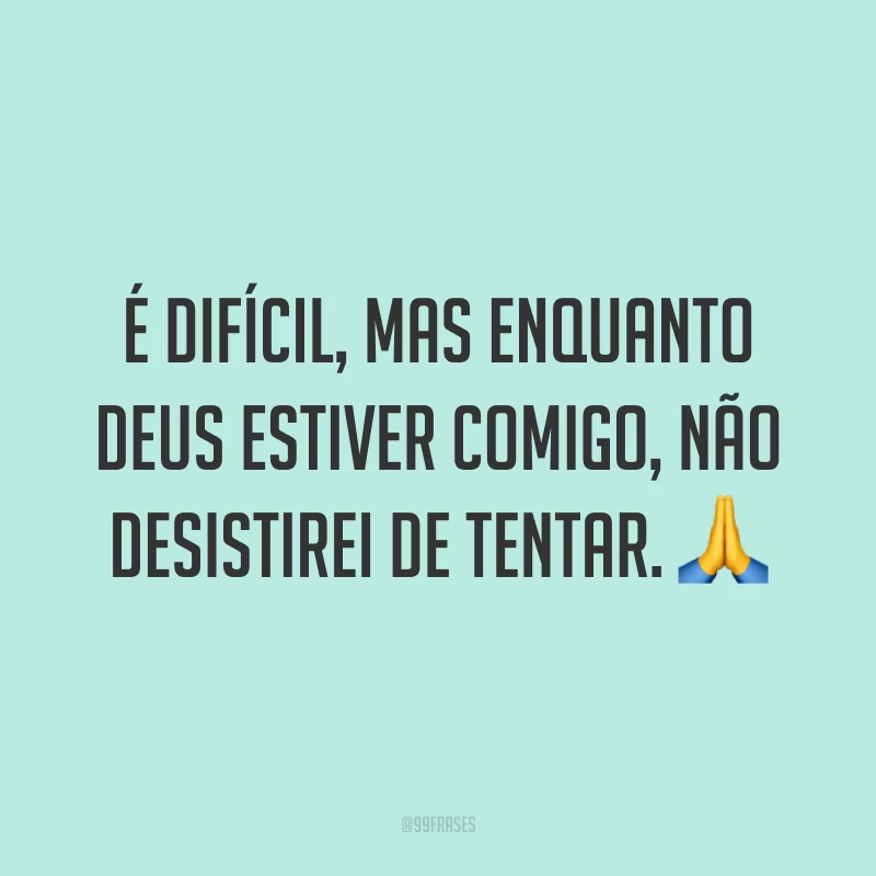 É difícil, mas enquanto Deus estiver comigo, não desistirei de tentar. 🙏