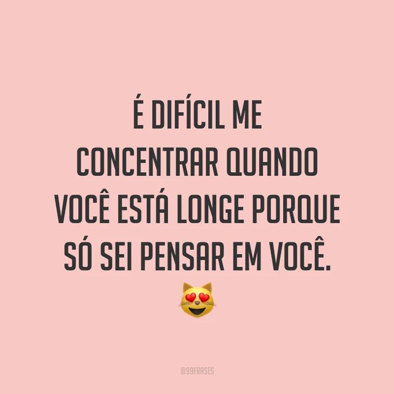 É difícil me concentrar quando você está longe porque só sei pensar em você. 😻