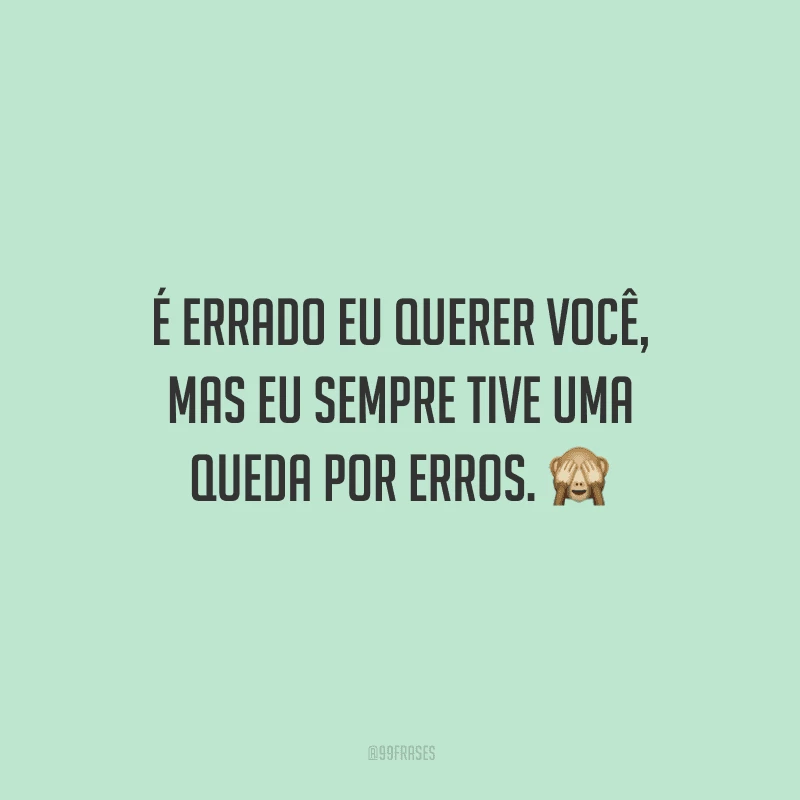É errado eu querer você, mas eu sempre tive uma queda por erros.