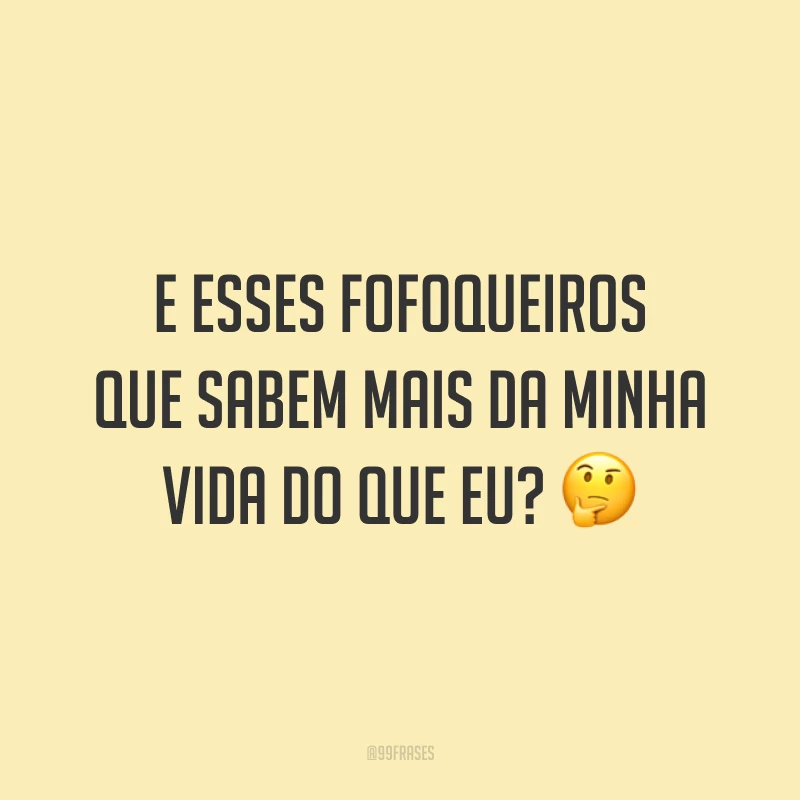 E esses fofoqueiros que sabem mais da minha vida do que eu? 🤔
