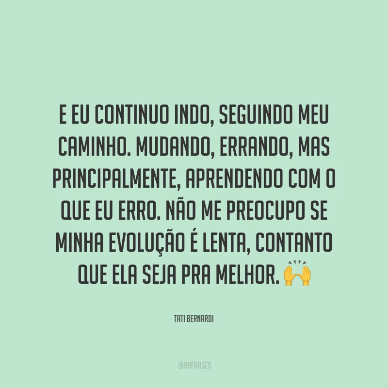 E eu continuo indo, seguindo meu caminho. Mudando, errando, mas principalmente, aprendendo com o que eu erro. Não me preocupo se minha evolução é lenta, contanto que ela seja pra melhor.