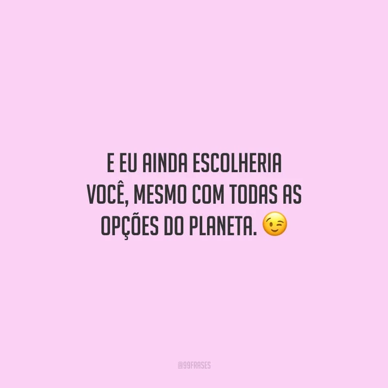 E eu ainda escolheria você, mesmo com todas as opções do planeta.