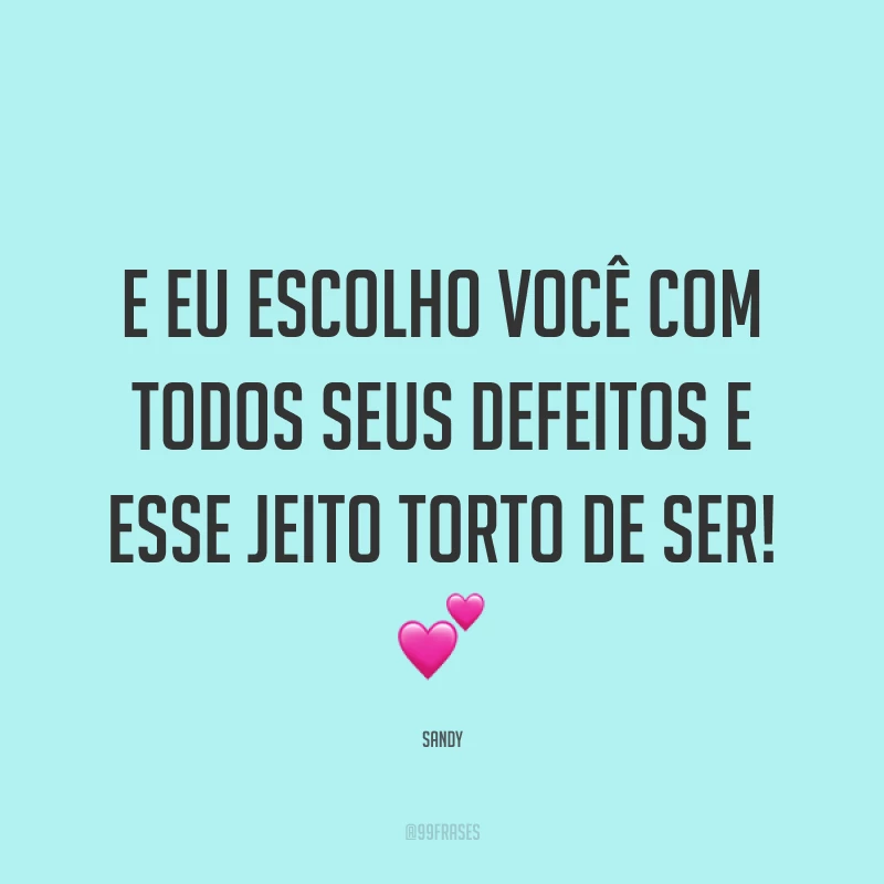 E eu escolho você com todos seus defeitos e esse jeito torto de ser! ?