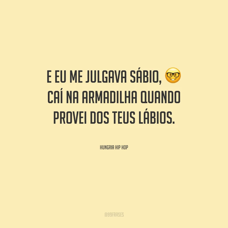 E eu me julgava sábio, caí na armadilha quando provei dos teus lábios.