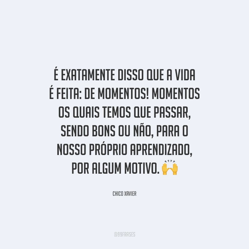 É exatamente disso que a vida é feita: de momentos! Momentos os quais temos que passar, sendo bons ou não, para o nosso próprio aprendizado, por algum motivo. 