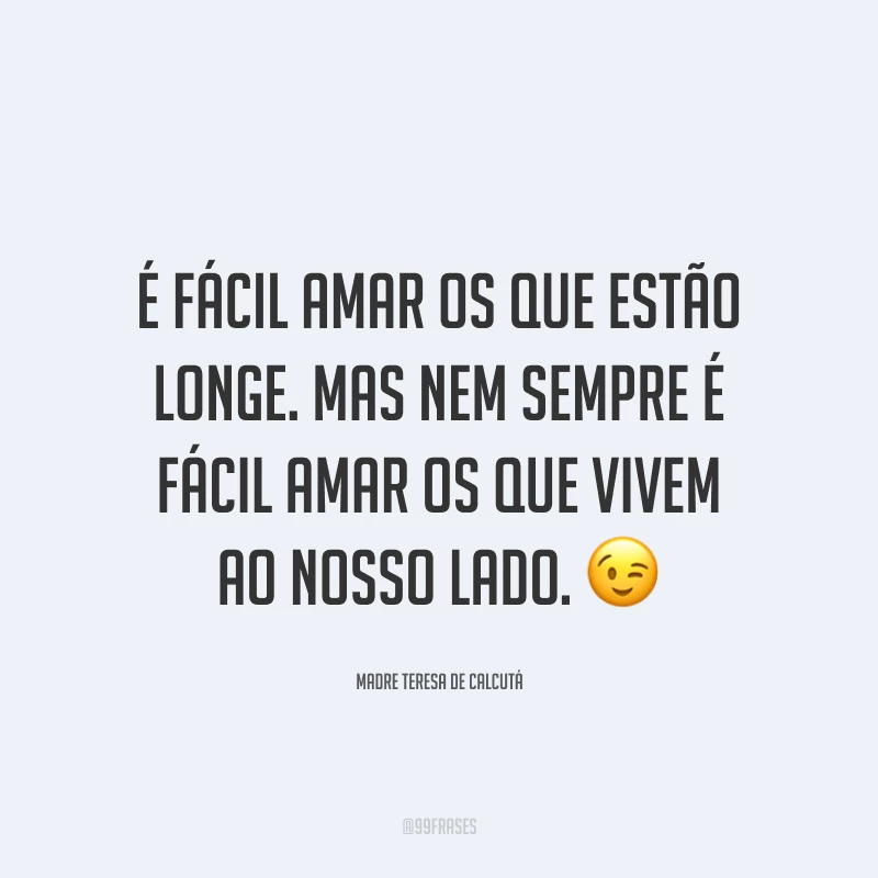 É fácil amar os que estão longe. Mas nem sempre é fácil amar os que vivem ao nosso lado. 😉