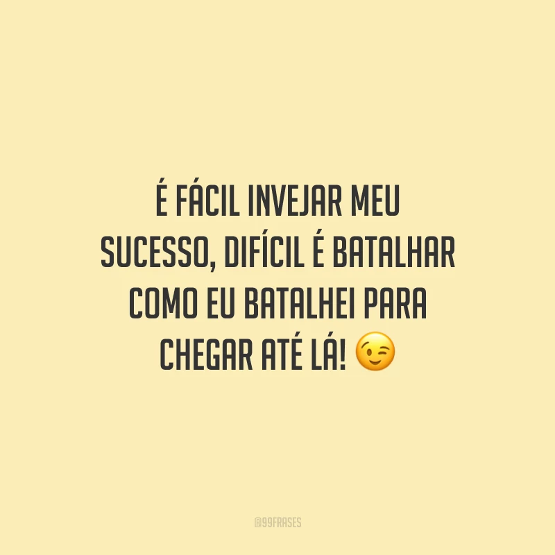 É fácil invejar meu sucesso, difícil é batalhar como eu batalhei para chegar até lá! 😉