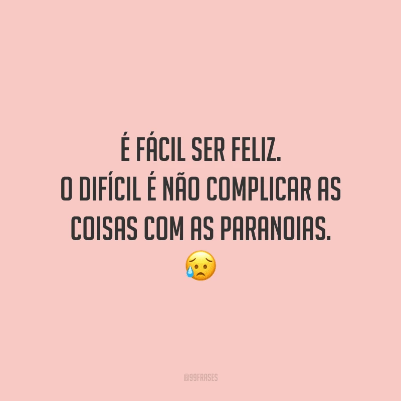 É fácil ser feliz. O difícil é não complicar as coisas com as paranoias.