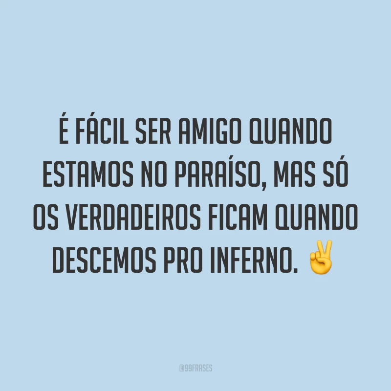 É fácil ser amigo quando estamos no paraíso, mas só os verdadeiros ficam quando descemos pro inferno. ✌️