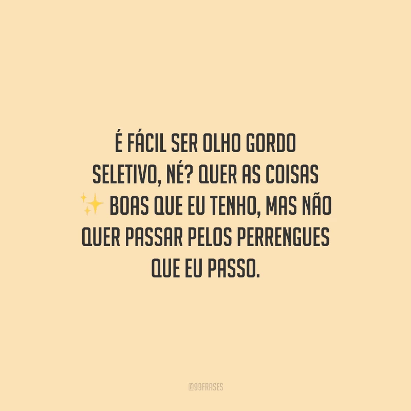 É fácil ser olho gordo seletivo, né? Quer as coisas boas que eu tenho, mas não quer passar pelos perrengues que eu passo.