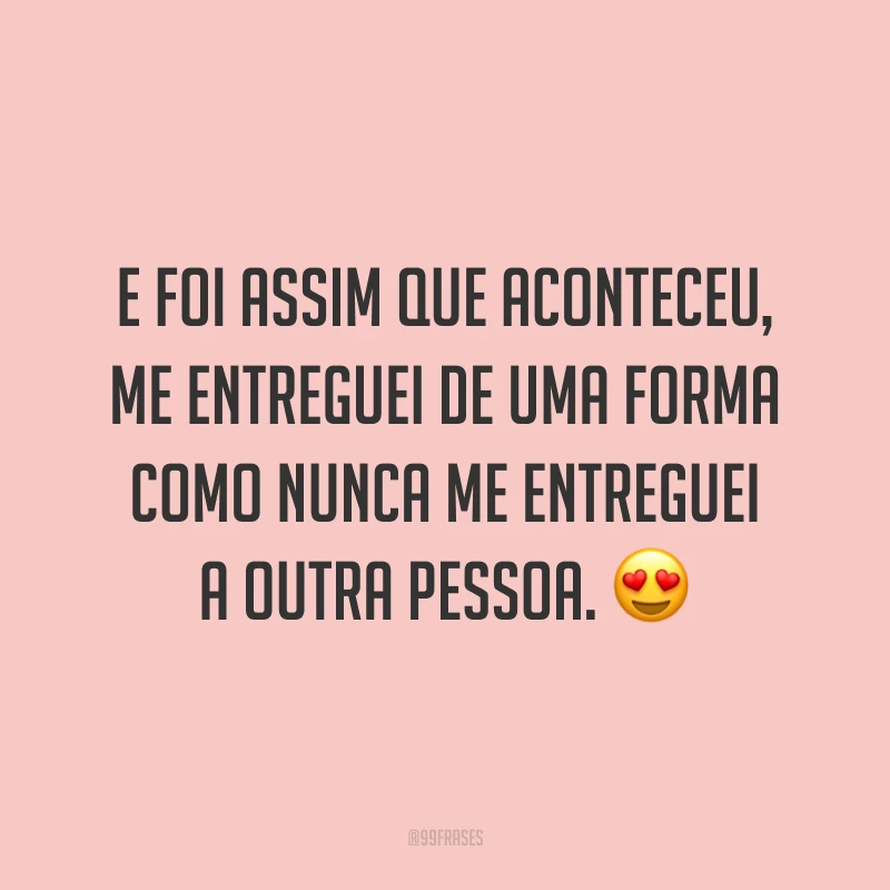 E foi assim que aconteceu, me entreguei de uma forma como nunca me entreguei a outra pessoa. 😍