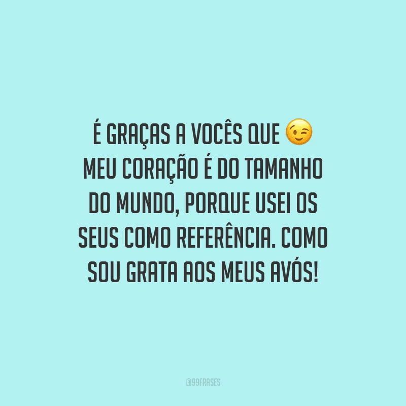 É graças a vocês que meu coração é do tamanho do mundo, porque usei os seus como referência. Como sou grata aos meus avós!