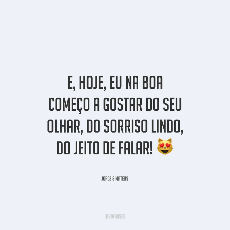 E, hoje, eu na boa começo a gostar do seu olhar, do sorriso lindo, do jeito de falar! 