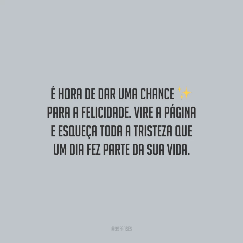 É hora de dar uma chance para a felicidade. Vire a página e esqueça toda a tristeza que um dia fez parte da sua vida.