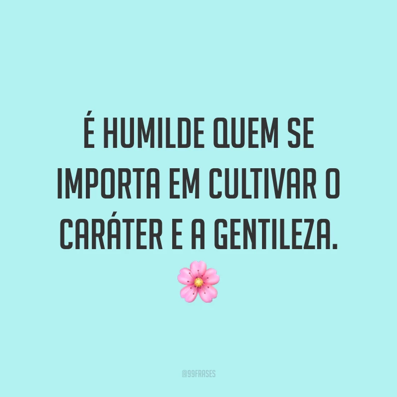 É humilde quem se importa em cultivar o caráter e a gentileza. 🌸