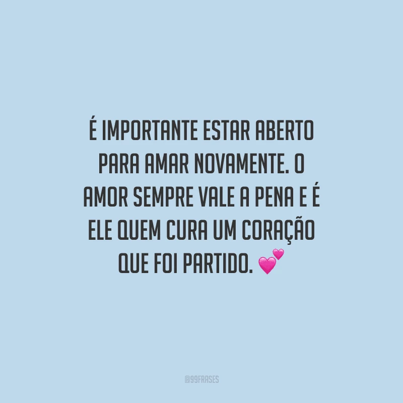 É importante estar aberto para amar novamente. O amor sempre vale a pena e é ele quem cura um coração que foi partido. 