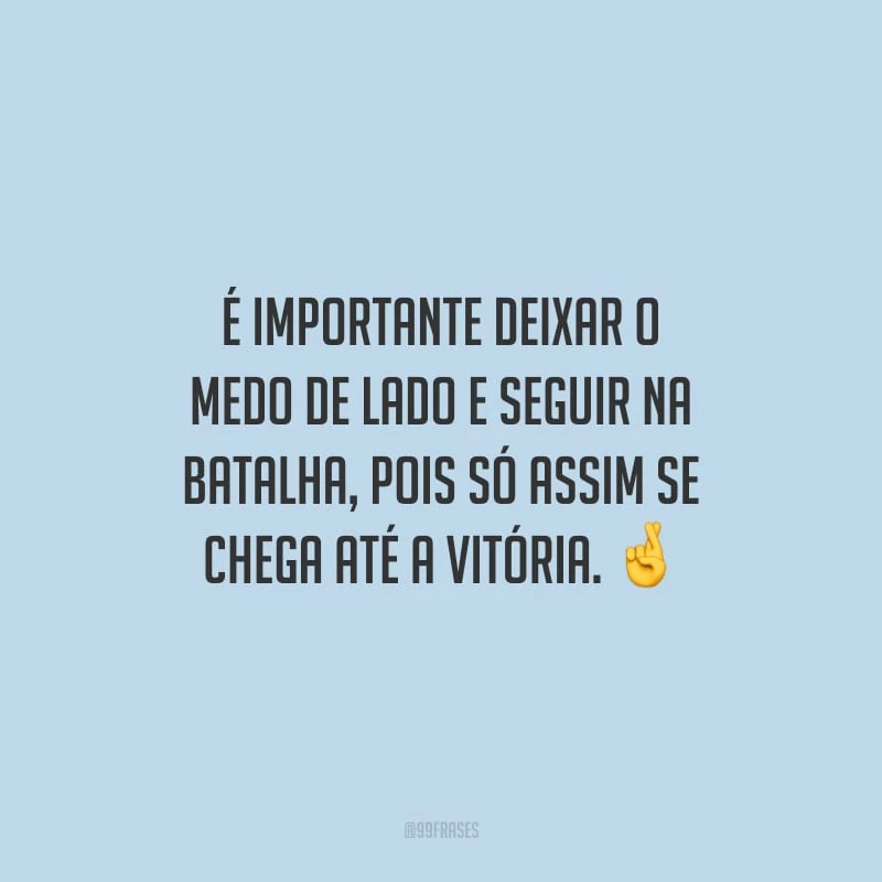 É importante deixar o medo de lado e seguir na batalha, pois só assim se chega até a vitória.