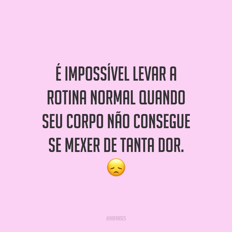 É impossível levar a rotina normal quando seu corpo não consegue se mexer de tanta dor.